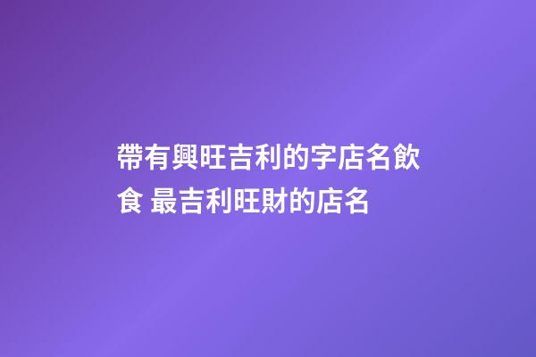 帶有興旺吉利的字店名飲食 最吉利旺財的店名-第1張-店鋪起名-玄機派